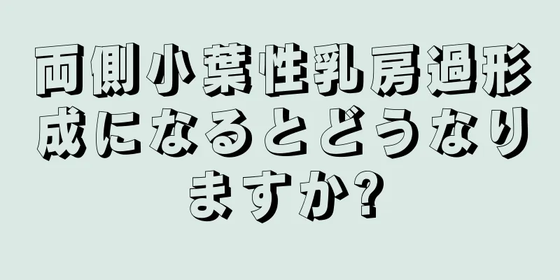 両側小葉性乳房過形成になるとどうなりますか?