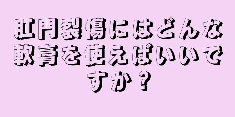 肛門裂傷にはどんな軟膏を使えばいいですか？