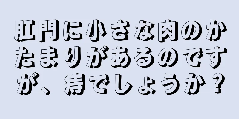 肛門に小さな肉のかたまりがあるのですが、痔でしょうか？
