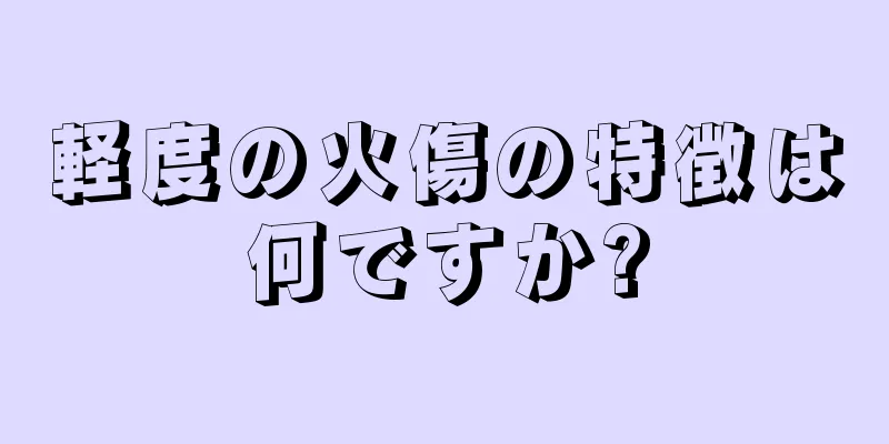 軽度の火傷の特徴は何ですか?