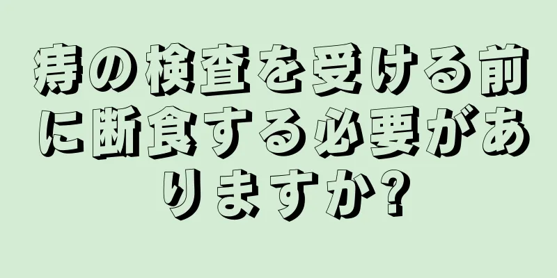 痔の検査を受ける前に断食する必要がありますか?