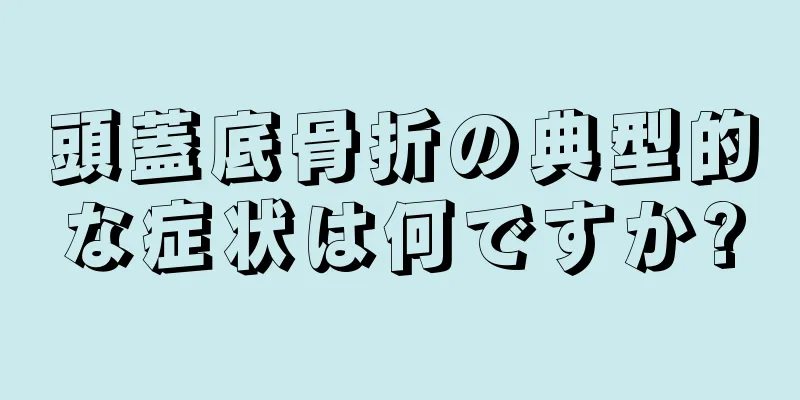頭蓋底骨折の典型的な症状は何ですか?