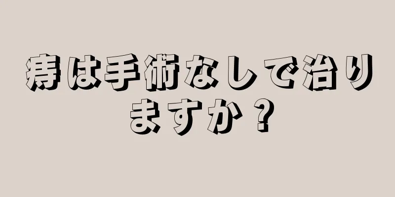 痔は手術なしで治りますか？
