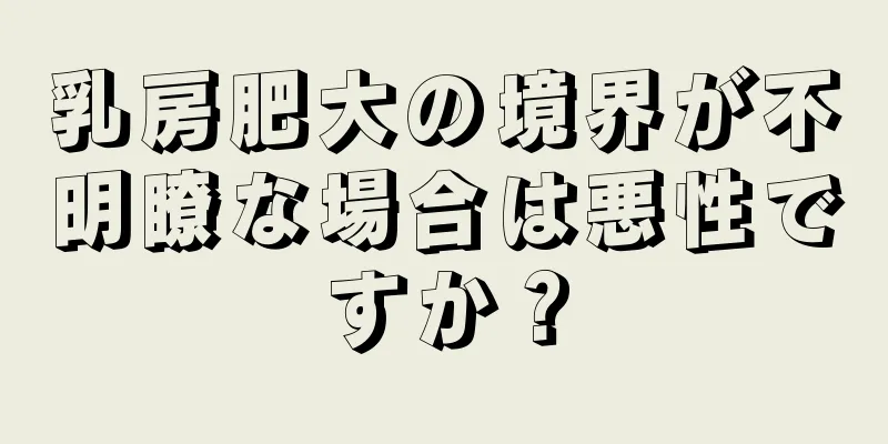 乳房肥大の境界が不明瞭な場合は悪性ですか？