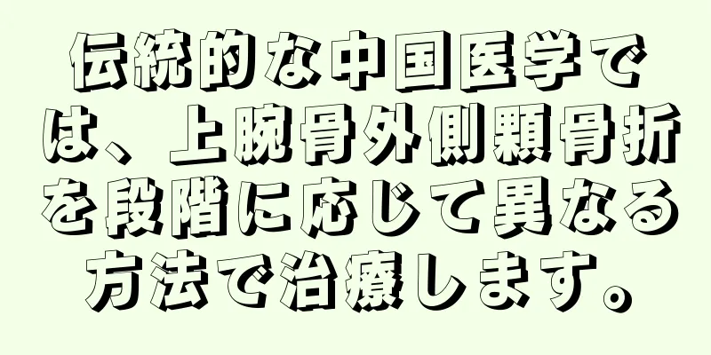 伝統的な中国医学では、上腕骨外側顆骨折を段階に応じて異なる方法で治療します。