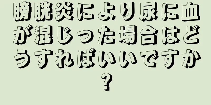膀胱炎により尿に血が混じった場合はどうすればいいですか?