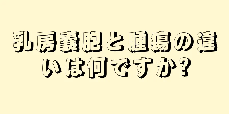 乳房嚢胞と腫瘍の違いは何ですか?