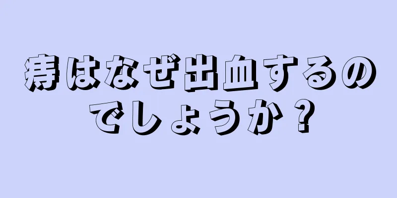 痔はなぜ出血するのでしょうか？