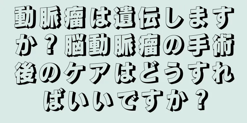 動脈瘤は遺伝しますか？脳動脈瘤の手術後のケアはどうすればいいですか？