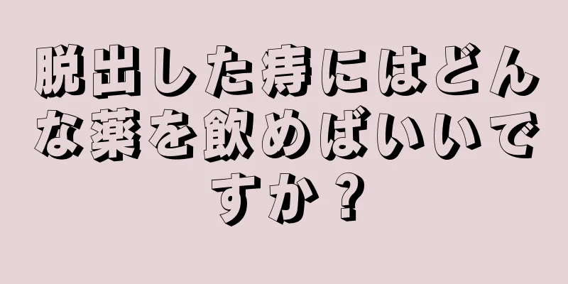 脱出した痔にはどんな薬を飲めばいいですか？