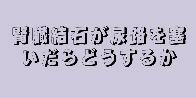 腎臓結石が尿路を塞いだらどうするか