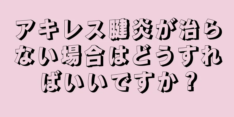 アキレス腱炎が治らない場合はどうすればいいですか？