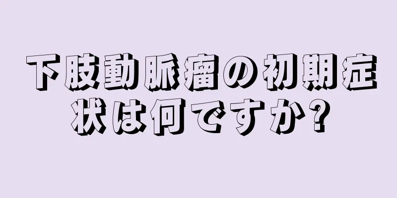 下肢動脈瘤の初期症状は何ですか?