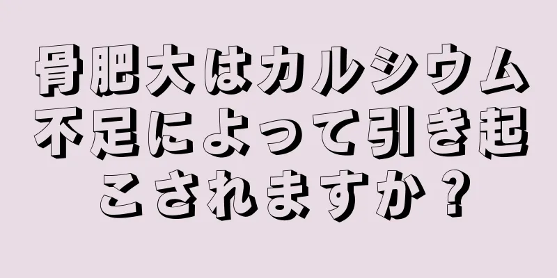 骨肥大はカルシウム不足によって引き起こされますか？