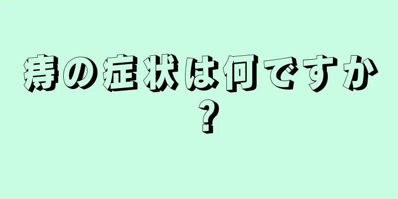 痔の症状は何ですか？