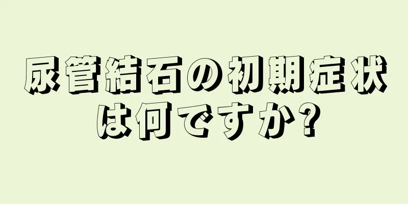 尿管結石の初期症状は何ですか?