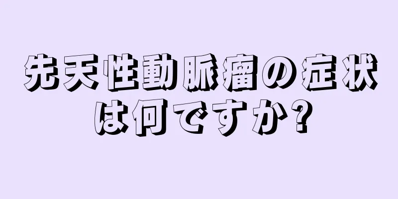 先天性動脈瘤の症状は何ですか?