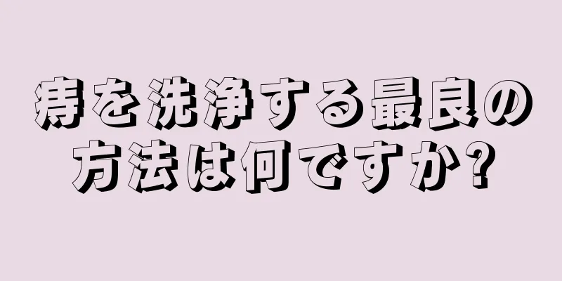 痔を洗浄する最良の方法は何ですか?