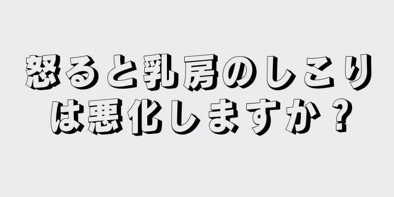怒ると乳房のしこりは悪化しますか？