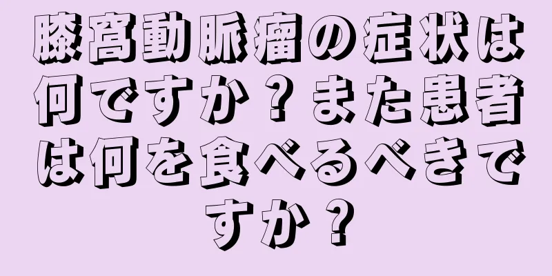 膝窩動脈瘤の症状は何ですか？また患者は何を食べるべきですか？