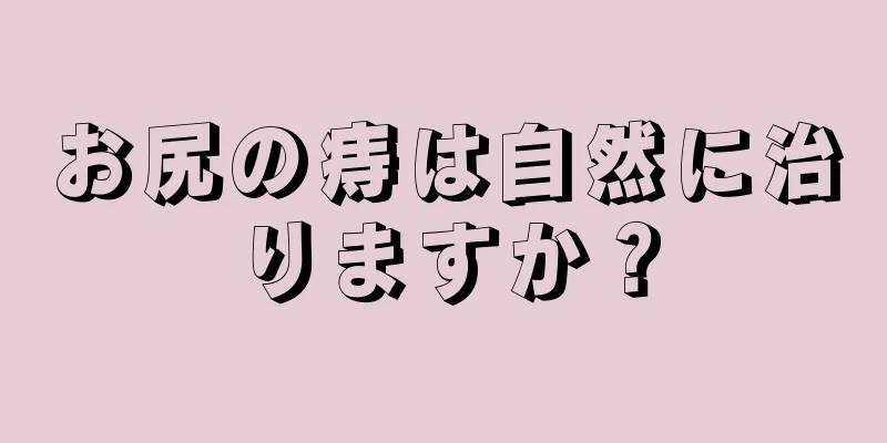 お尻の痔は自然に治りますか？