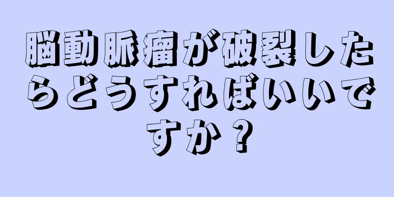脳動脈瘤が破裂したらどうすればいいですか？