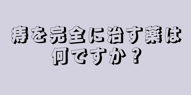 痔を完全に治す薬は何ですか？