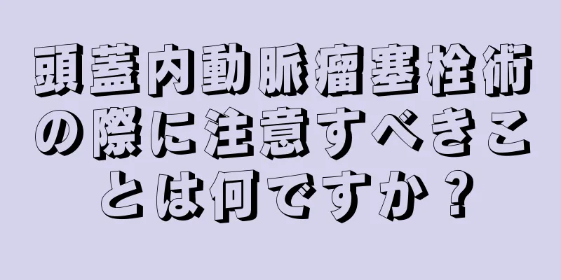 頭蓋内動脈瘤塞栓術の際に注意すべきことは何ですか？