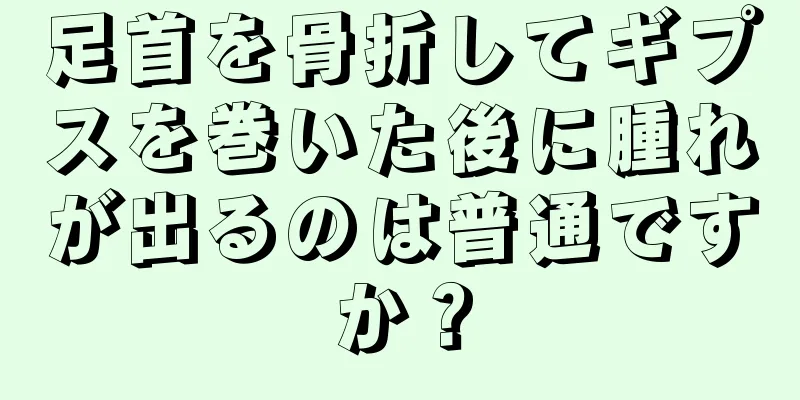 足首を骨折してギプスを巻いた後に腫れが出るのは普通ですか？