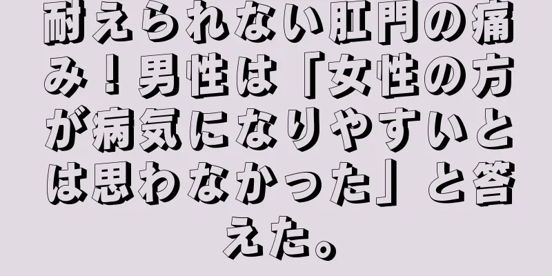 耐えられない肛門の痛み！男性は「女性の方が病気になりやすいとは思わなかった」と答えた。
