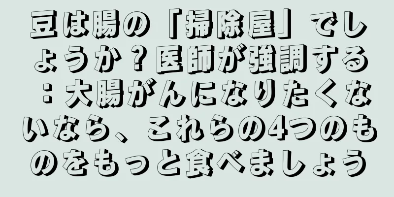 豆は腸の「掃除屋」でしょうか？医師が強調する：大腸がんになりたくないなら、これらの4つのものをもっと食べましょう