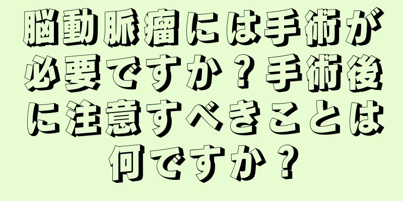 脳動脈瘤には手術が必要ですか？手術後に注意すべきことは何ですか？