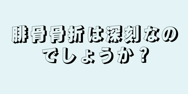 腓骨骨折は深刻なのでしょうか？