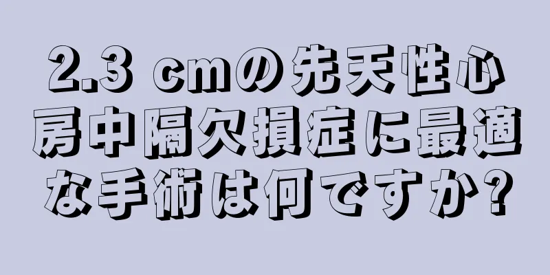 2.3 cmの先天性心房中隔欠損症に最適な手術は何ですか?