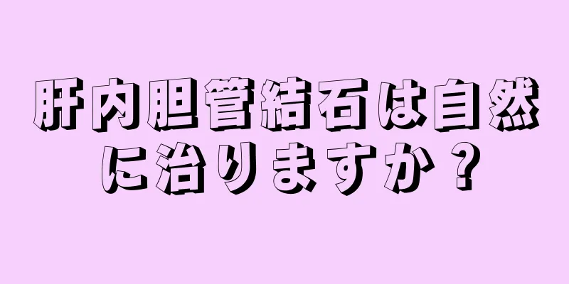 肝内胆管結石は自然に治りますか？