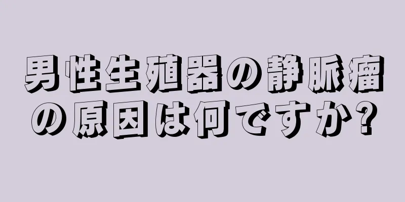 男性生殖器の静脈瘤の原因は何ですか?