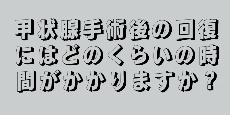 甲状腺手術後の回復にはどのくらいの時間がかかりますか？
