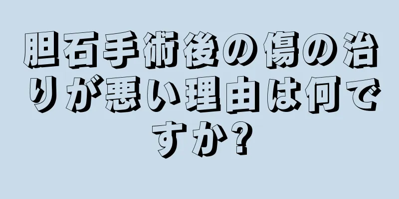 胆石手術後の傷の治りが悪い理由は何ですか?