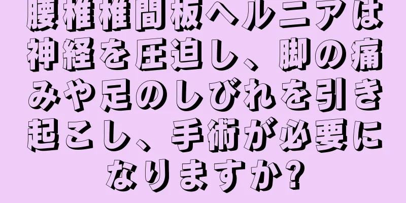 腰椎椎間板ヘルニアは神経を圧迫し、脚の痛みや足のしびれを引き起こし、手術が必要になりますか?