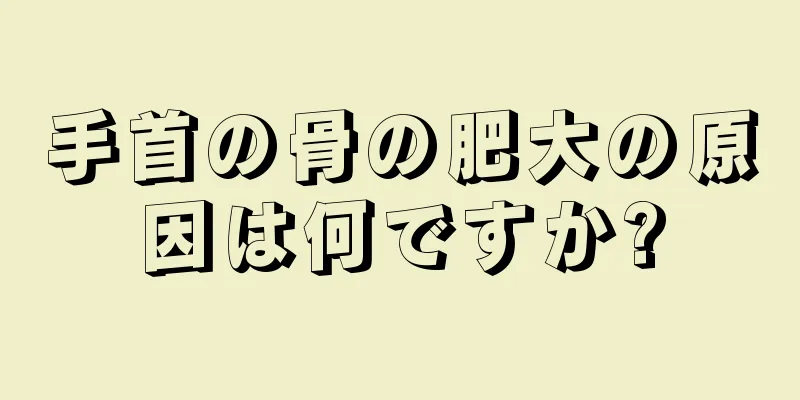 手首の骨の肥大の原因は何ですか?