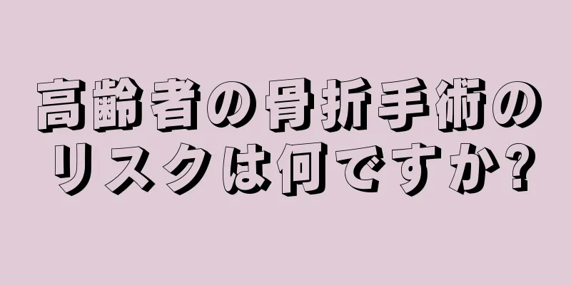 高齢者の骨折手術のリスクは何ですか?