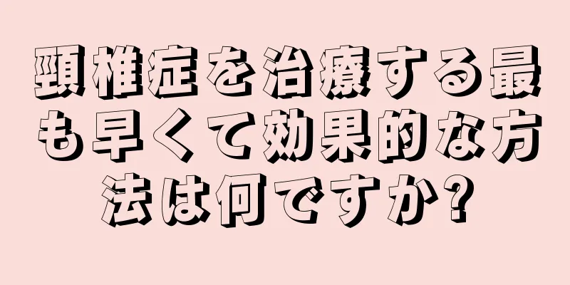 頸椎症を治療する最も早くて効果的な方法は何ですか?