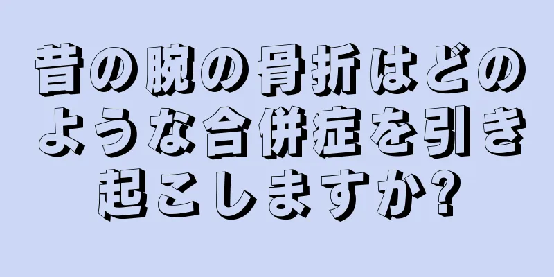 昔の腕の骨折はどのような合併症を引き起こしますか?