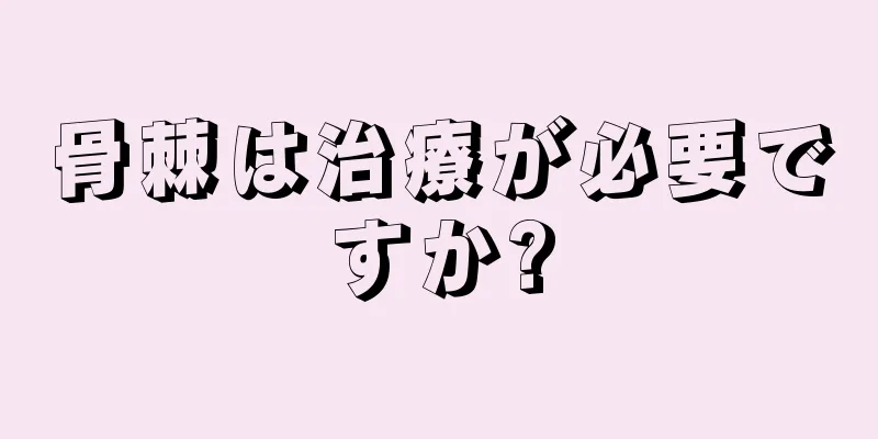 骨棘は治療が必要ですか?