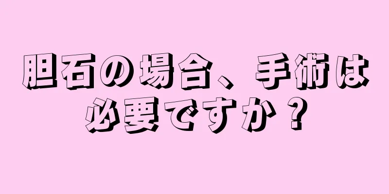 胆石の場合、手術は必要ですか？