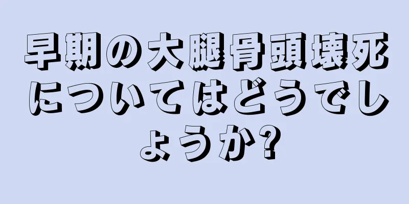早期の大腿骨頭壊死についてはどうでしょうか?
