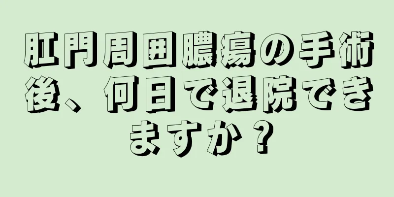肛門周囲膿瘍の手術後、何日で退院できますか？