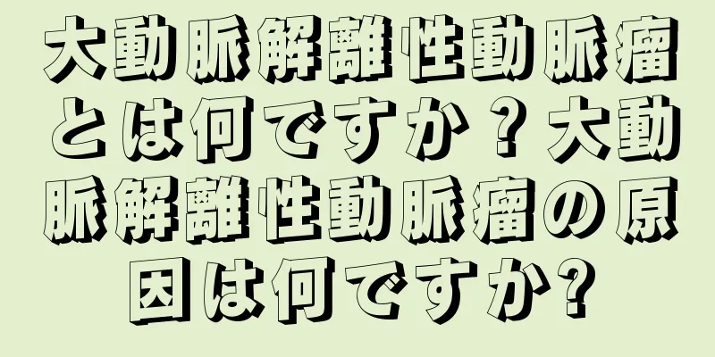 大動脈解離性動脈瘤とは何ですか？大動脈解離性動脈瘤の原因は何ですか?