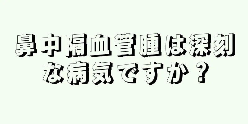 鼻中隔血管腫は深刻な病気ですか？