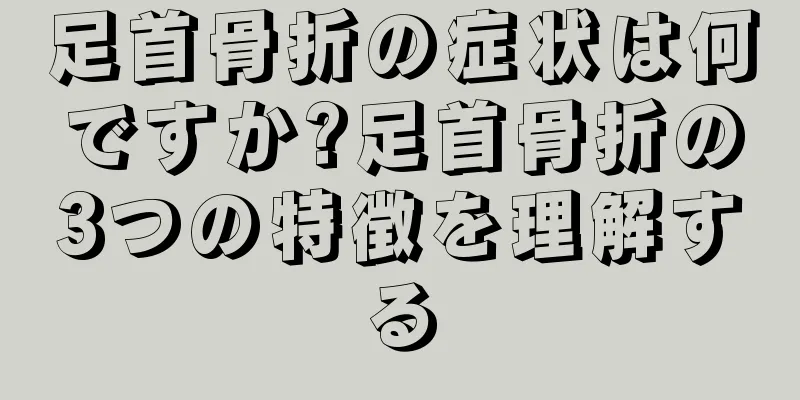 足首骨折の症状は何ですか?足首骨折の3つの特徴を理解する